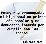 Estoy muy preocupada, mi hijo está en primer año escolar y no demuestra interés por cumplir con las tareas.