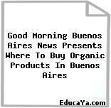 Good Morning Buenos Aires News Presents Where To Buy Organic Products In Buenos Aires