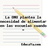 La ONU plantea la necesidad de alimentar en las escuelas cuando …