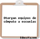 Otorgan equipos de cómputo a escuelas