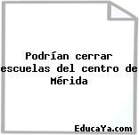 Podrían cerrar escuelas del centro de Mérida