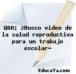 Q&A: ¿Busco video de la salud reproductiva para un trabajo escolar?