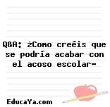 Q&A: ¿Como creéis que se podría acabar con el acoso escolar?