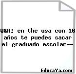 Q&A: en the usa con 16 años te puedes sacar el graduado escolar??