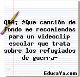 Q&A: ¿Que canción de fondo me recomiendas para un videoclip escolar que trata sobre los refugiados de guerra?