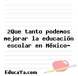 ¿Que tanto podemos mejorar la educación escolar en México?