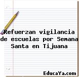 Refuerzan vigilancia de escuelas por Semana Santa en Tijuana