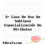 3- Caso De Uso De Subtipos Especialización De Atributos