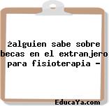 ¿alguien sabe sobre becas en el extranjero para fisioterapia ?