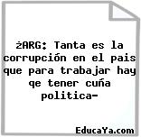 ¿ARG: Tanta es la corrupción en el pais que para trabajar hay qe tener cuña politica?