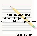 ¿Ayuda con dos desventajas de la televisión 10 puntos?