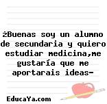 ¿Buenas soy un alumno de secundaria y quiero estudiar medicina,me gustaría que me aportarais ideas?