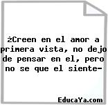 ¿Creen en el amor a primera vista, no dejo de pensar en el, pero no se que el siente?