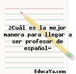 ¿Cuál es la mejor manera para llegar a ser profesor de español?