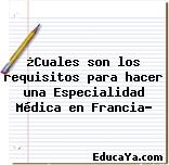 ¿Cuales son los requisitos para hacer una Especialidad Médica en Francia?