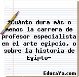 ¿Cuánto dura más o menos la carrera de profesor especialista en el arte egipcio, o sobre la historia de Egipto?