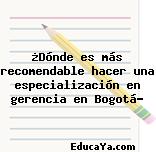 ¿Dónde es más recomendable hacer una especialización en gerencia en Bogotá?