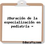 ¿Duración de la especialización en pediatría ?