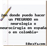 ¿en donde puedo hacer un PREGRADO en neurologia o neurocirugia en españa o en colombia?