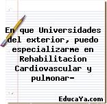 En que Universidades del exterior, puedo especializarme en Rehabilitacion Cardiovascular y pulmonar?