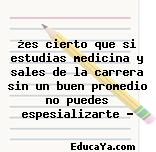 ¿es cierto que si estudias medicina y sales de la carrera sin un buen promedio no puedes espesializarte ?