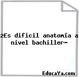 ¿Es dificil anatomía a nivel bachiller?