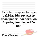 Existe respuesta que validación permiter desempeñar carrera en España.Homologación no?