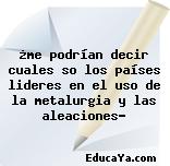 ¿me podrían decir cuales so los países lideres en el uso de la metalurgia y las aleaciones?