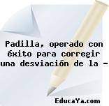 Padilla, operado con éxito para corregir una desviación de la …