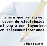 ¿para que me sirve saber de electrónica si voy a ser ingeniero en telecomunicaciones?