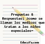 Preguntas & Respuestas: ¿como se llaman los medicos que tratan a los niños especiales?