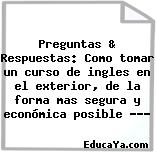 Preguntas & Respuestas: Como tomar un curso de ingles en el exterior, de la forma mas segura y económica posible ???