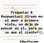 Preguntas & Respuestas: ¿Creen en el amor a primera vista, no dejo de pensar en el, pero no se que el siente?