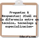 Preguntas & Respuestas: ¿Cuál es la diferencia entre un tecnico, tecnologo y especializacion?