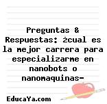 Preguntas & Respuestas: ¿cual es la mejor carrera para especializarme en nanobots o nanomaquinas?