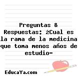 Preguntas & Respuestas: ¿Cual es la rama de la medicina que toma menos años de estudio?