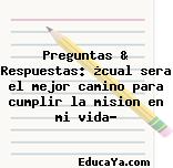 Preguntas & Respuestas: ¿cual sera el mejor camino para cumplir la mision en mi vida?