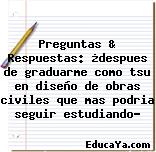 Preguntas & Respuestas: ¿despues de graduarme como tsu en diseño de obras civiles que mas podria seguir estudiando?