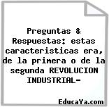 Preguntas & Respuestas: estas caracteristicas era, de la primera o de la segunda REVOLUCION INDUSTRIAL?