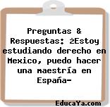 Preguntas & Respuestas: ¿Estoy estudiando derecho en Mexico, puedo hacer una maestría en España?