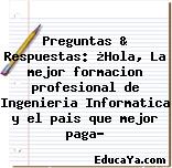 Preguntas & Respuestas: ¿Hola, La mejor formacion profesional de Ingenieria Informatica y el pais que mejor paga?