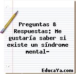 Preguntas & Respuestas: Me gustaría saber si existe un síndrome mental?