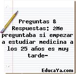 Preguntas & Respuestas: ¿Me preguntaba si empezar a estudiar medicina a los 25 años es muy tarde?