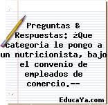 Preguntas & Respuestas: ¿Que categoria le pongo a un nutricionista, bajo el convenio de empleados de comercio.-?