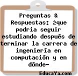 Preguntas & Respuestas: ¿que podria seguir estudiando después de terminar la carrera de ingeniería en computación y en dónde?