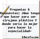 Preguntas & Respuestas: ¿Que tengo que hacer para ser cirujano plástico Y donde seria lo mejor para hacer la especialidad?