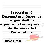 Preguntas & Respuestas: Sabes de algun Medico especialistas egresado de Universidad Xochicalco?