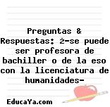 Preguntas & Respuestas: ¿?se puede ser profesora de bachiller o de la eso con la licenciatura de humanidades?