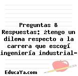 Preguntas & Respuestas: ¿tengo un dilema respecto a la carrera que escogí ingeniería industrial?