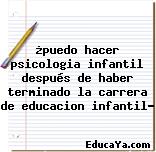 ¿puedo hacer psicologia infantil después de haber terminado la carrera de educacion infantil?